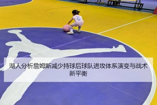 湖人分析詹姆斯减少持球后球队进攻体系演变与战术新平衡